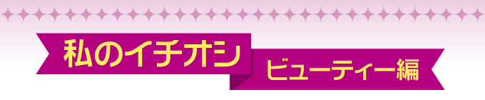 私のイチオシ［ビューティー編］