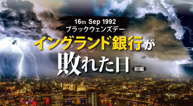 16th Sep 1992
ブラックウェンズデー イングランド銀行が敗れた日 前編